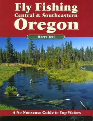 Fly Fishing Central & Southeastern Oregon: A No Nonsense Guide to Top Waters de Harry Teel