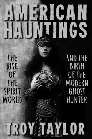 American Hauntings: The Rise of the Spirit World and Birth of the Modern Ghost Hunter de Troy Taylor