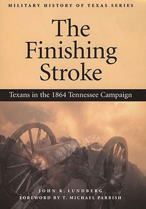 The Finishing Stroke: Texans in the 1864 Tennessee Campaign de John Lundberg