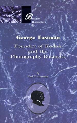 George Eastman: Founder of Kodak and the Photography Business de Carl W. Ackerman