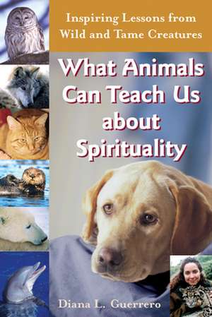 What Animals Can Teach Us about Spirituality: Inspiring Lessons from Wild and Tame Creatures de Diana L. Guerrero