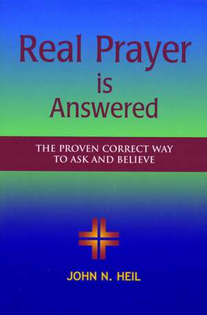 Real Prayer Is Answered: The Proven Correct Way to Ask and Believe de John N. Heil