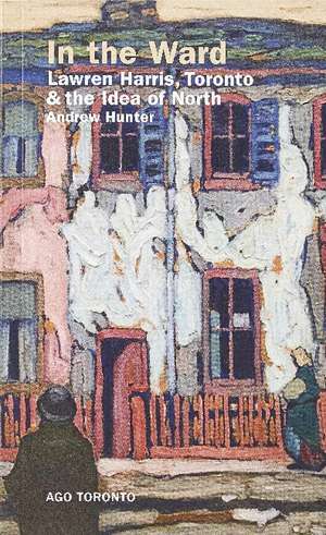 In the Ward: Lawren Harris, Toronto, and the Idea of North de Andrew Hunter