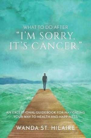 What To Do After "I'm sorry, it's cancer." de Wanda St. Hilaire