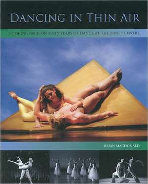 Dancing in Thin Air: Looking Back on Sixty Years of Dance at the Banff Centre de Brian Macdonald