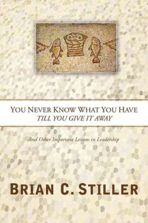 You Never Know What You Have Till You Give It Away: And Other Important Lessons in Leadership de Brian C. Stiller