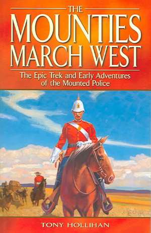 Mounties March West, The: The Epic Trek and Early Adventures of the Mounted Police de Tony Hollihan