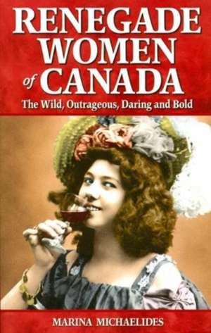 Renegade Women of Canada: The Wild, Outrageous, Daring and Bold de Marina Michaelides