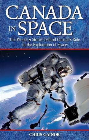 Canada in Space: The People & Stories behind Canada's Role in the Explorations of Space de Chris Gainor