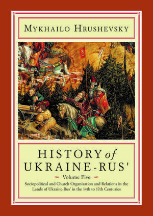 History of Ukraine-Rus': Volume 5. Sociopolitical and Church Organization and Relations in the Lands of Ukraine-Rus' in the Fourteenth to Seventeenth Centuries de Mykhailo Hrushevsky