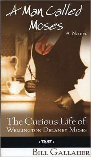 A Man Called Moses: The Curious Life of Wellington Delaney Moses de Bill Gallaher