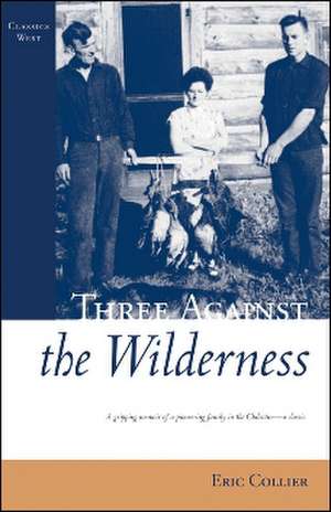 Three Against the Wilderness: A Gripping Memoir of a Pioneering Family in the Chilcotin - A Classic de Eric Collier