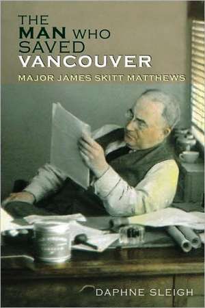 The Man Who Saved Vancouver: Major James Skitt Matthews de Daphne Sleigh