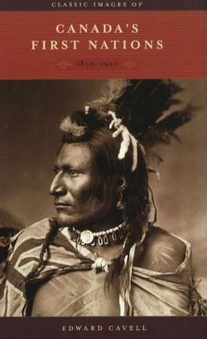 Classic Images of Canada's First Nations: 1850-1920 de Edward Cavell