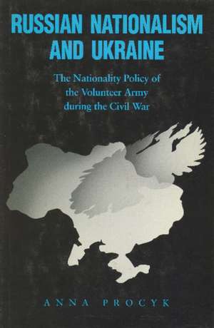 Russian Nationalism and Ukraine: The Nationality Policy of the Volunteer Army During the Civil War de Anna Procyk