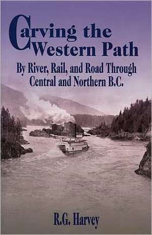 Carving the Western Path: By River, Rail, and Road Through Central and Northern de R.G. Harvey