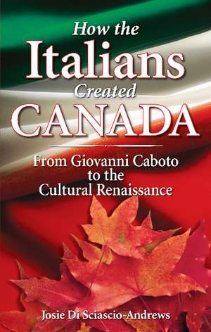 How the Italians Created Canada: From Giovanni Caboto to the Cultural Renaissance de Josie Di Sciascio-Andrews