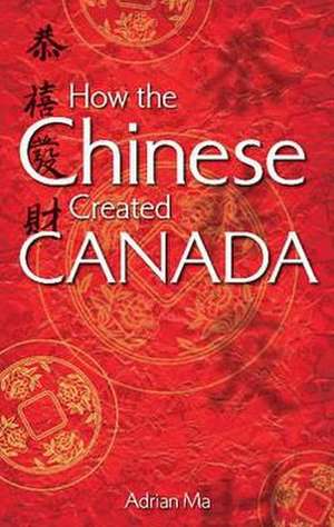 How the Chinese Created Canada de Adrian Ma