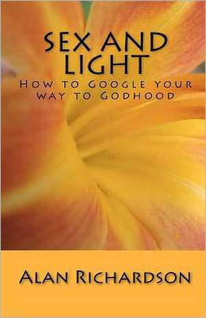 Sex and Light: How to Google Your Way to Godhood de Alan Richardson