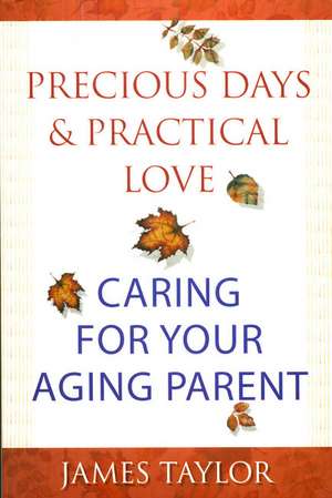 Precious Days & Practical Love: Caring For Your Aging Parent de James Taylor