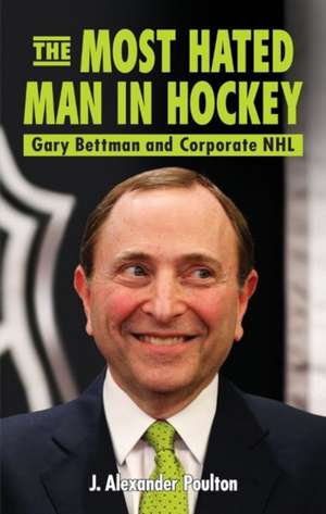 Most Hated Man in Hockey, The: Gary Bettman and Corporate NHL de J. Alexander Poulton