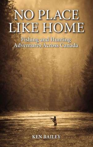 No Place Like Home: Fishing & Hunting Stories from the Field de Ken Bailey