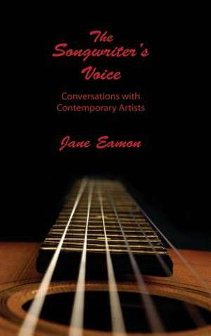 The Songwriters' Voice: Conversations with Contemporary Artists de Jane Eamon