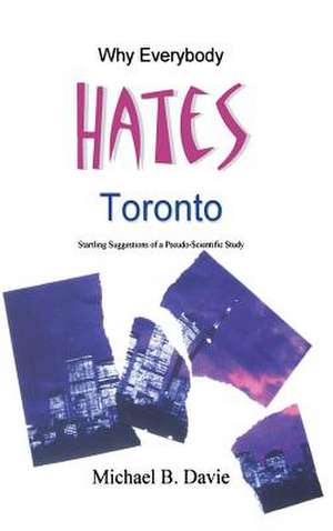 Why Everybody Hates Toronto: Startling Suggestions of a Pseudo-Scientific Study de Michael B Davie