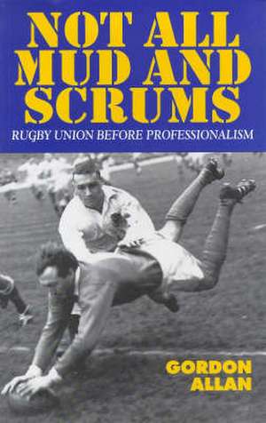 Not All Mud and Scrums – Rugby Union Before Professionalism de Gordon Allan