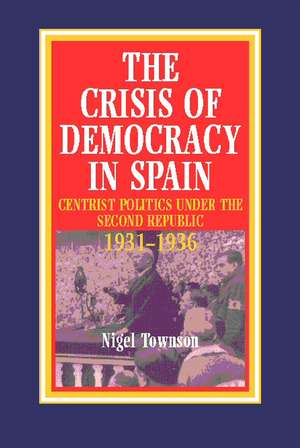 The Crisis of Democracy in Spain: Centrist Politics under the Second Republic 1931-1936 de Nigel Townson