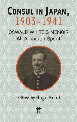 Consul in Japan, 1903–1941 – Oswald White′s Memoir ′All Ambition Spent′ de Hugo Read