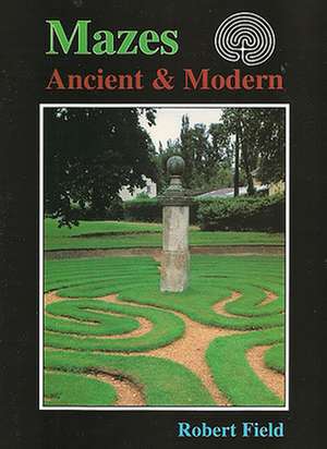 Mazes, Ancient & Modern: Tracing the Story of Maze Design de Robert Field