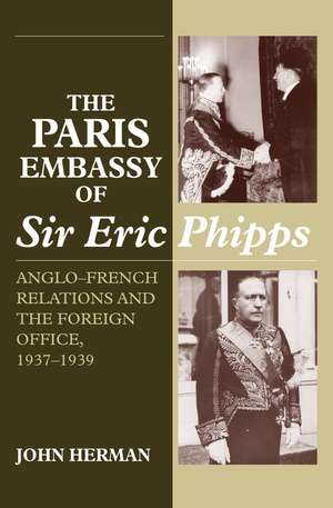 Paris Embassy of Sir Eric Phipps – Anglo–French Relations and Foreign Office, 1937–1939 de John Herman