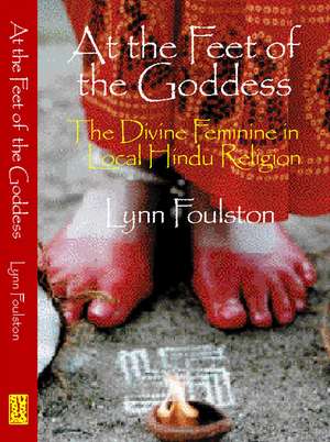 At the Feet of the Goddess – The Divine Feminine in Local Hindu Religion de Lynn Foulston