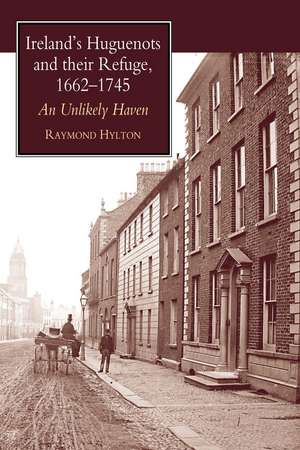 Ireland's Huguenots and Their Refuge, 1662-1745: An Unlikely Haven de Raymond Hylton