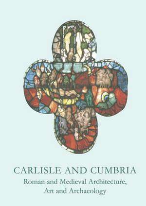 Carlisle and Cumbria: Roman and Medieval Architecture, Art and Archaeology de Mike McCarthy