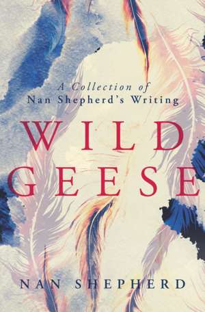 Wild Geese: A Collection of Nan Shepherd's Writing de Nan Shepherd