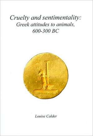 Cruelty and Sentimentality: Greek Attitudes to Animals, 600-300 BC de Louise Calder