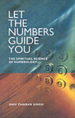 Let the Numbers Guide You – The spiritual science of Numerology de Shiv Charan Singh