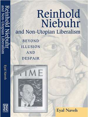 Reinhold Niebuhr and Non–Utopian Liberalism – Beyond Illusion and Despair de Eyal Naveh