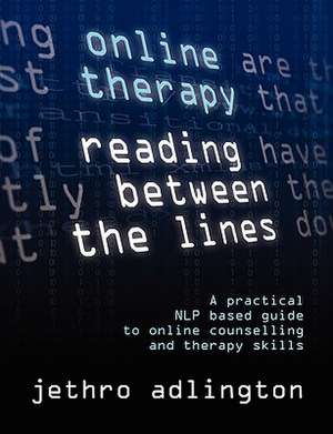 Online Therapy - Reading Between the Lines - A Practical Nlp Based Guide to Online Counselling and Therapy Skills. de Jethro Adlington