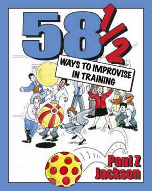 58 1/2 Ways to Improvise in Training: Improvisation Games and Activities for Workshops, Courses and Team Meetings de Paul Z. Jackson