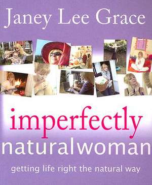 Imperfectly Natural Woman: Getting Life Right the Natural Way de Janey Lee Grace