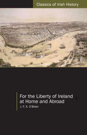 For the Liberty of Ireland, at Home and Abroad: The Autobiography of J. F. X. O'Brien de JFX O Brien