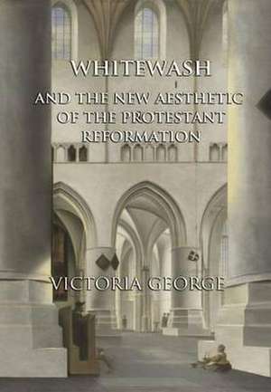 Whitewash and the New Aesthetic of the Protestant Reformation de Victoria George