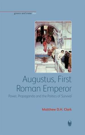 Augustus, First Roman Emperor – Power, Propaganda and the Politics of Survival de Matthew D H Clark