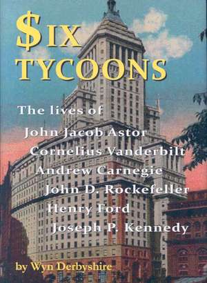 Six Tycoons: The Lives of John Jacob Astor, Cornelius Vanderbilt, Andrew Carnegie, John D. Rockefeller, Henry Ford and Joseph P. Ke de Wyn Derbyshire