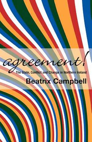 Agreement!: The State, Conflict and Change in Northern Ireland de Beatrix Campbell