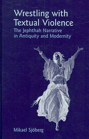 Wrestling with Textual Violence: The Jephthah Narrative in Antiquity and Modernity de Mikael Sjberg