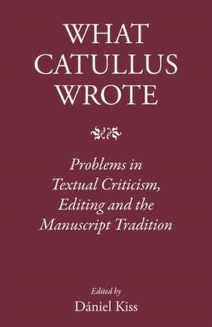 What Catullus Wrote: Problems in Textual Criticism, Editing and the Manuscript Tradition de Daniel Kiss